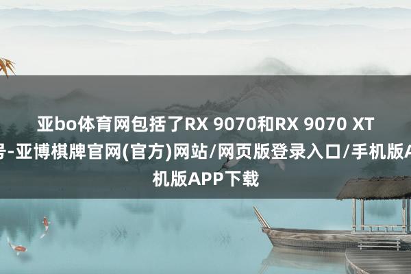 亚bo体育网包括了RX 9070和RX 9070 XT两个型号-亚博棋牌官网(官方)网站/网页版登录入口/手机版APP下载