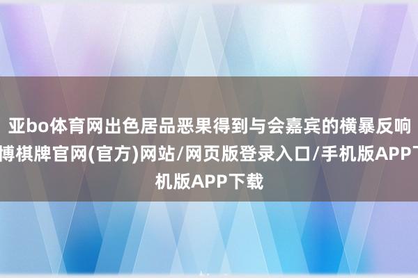 亚bo体育网出色居品恶果得到与会嘉宾的横暴反响-亚博棋牌官网(官方)网站/网页版登录入口/手机版APP下载