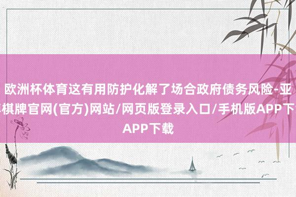 欧洲杯体育这有用防护化解了场合政府债务风险-亚博棋牌官网(官方)网站/网页版登录入口/手机版APP下载