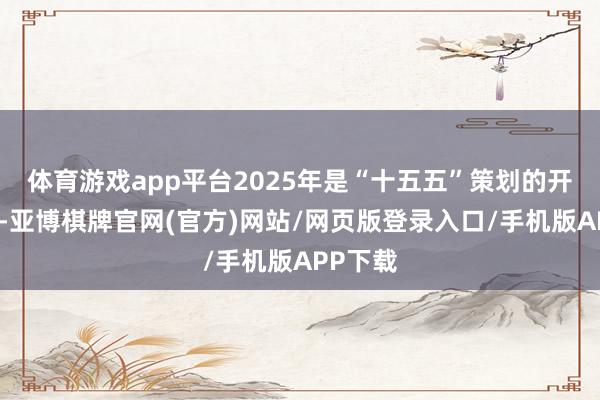 体育游戏app平台2025年是“十五五”策划的开局之年-亚博棋牌官网(官方)网站/网页版登录入口/手机版APP下载