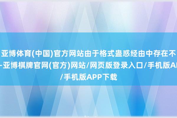 亚博体育(中国)官方网站由于格式蛊惑经由中存在不细目性-亚博棋牌官网(官方)网站/网页版登录入口/手机版APP下载