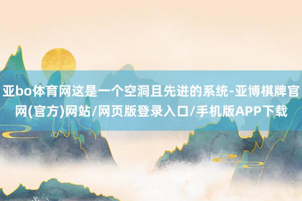 亚bo体育网这是一个空洞且先进的系统-亚博棋牌官网(官方)网站/网页版登录入口/手机版APP下载