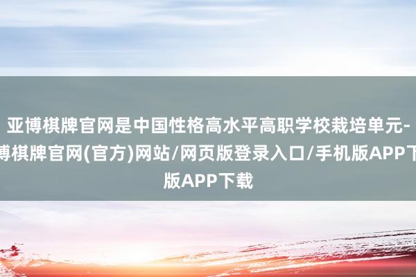 亚博棋牌官网是中国性格高水平高职学校栽培单元-亚博棋牌官网(官方)网站/网页版登录入口/手机版APP下载