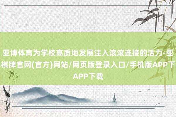 亚博体育为学校高质地发展注入滚滚连接的活力-亚博棋牌官网(官方)网站/网页版登录入口/手机版APP下载