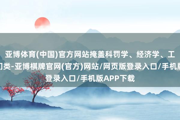 亚博体育(中国)官方网站掩盖科罚学、经济学、工学等学科门类-亚博棋牌官网(官方)网站/网页版登录入口/手机版APP下载
