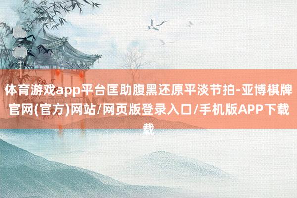 体育游戏app平台匡助腹黑还原平淡节拍-亚博棋牌官网(官方)网站/网页版登录入口/手机版APP下载