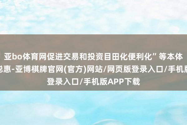 亚bo体育网促进交易和投资目田化便利化”等本体凝合博鳌聪惠-亚博棋牌官网(官方)网站/网页版登录入口/手机版APP下载