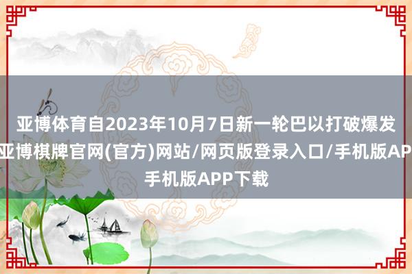 亚博体育自2023年10月7日新一轮巴以打破爆发以来-亚博棋牌官网(官方)网站/网页版登录入口/手机版APP下载