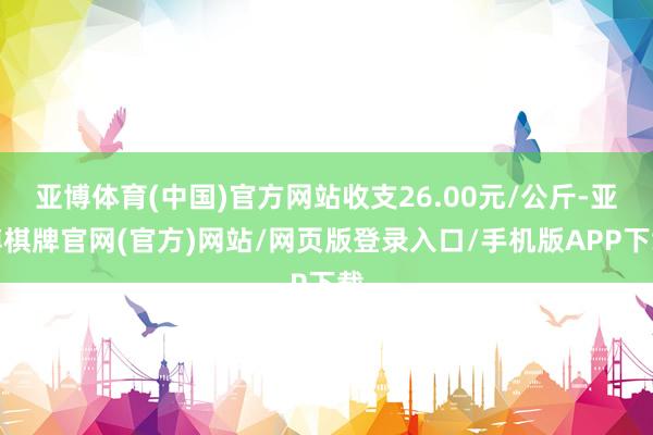 亚博体育(中国)官方网站收支26.00元/公斤-亚博棋牌官网(官方)网站/网页版登录入口/手机版APP下载