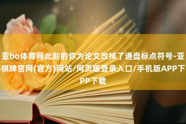 亚bo体育网此刻的你为论文改掉了通盘标点符号-亚博棋牌官网(官方)网站/网页版登录入口/手机版APP下载