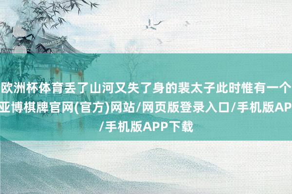 欧洲杯体育丢了山河又失了身的裴太子此时惟有一个念头-亚博棋牌官网(官方)网站/网页版登录入口/手机版APP下载
