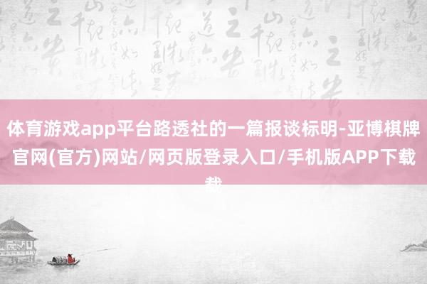 体育游戏app平台路透社的一篇报谈标明-亚博棋牌官网(官方)网站/网页版登录入口/手机版APP下载