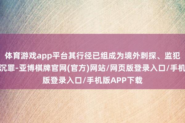 体育游戏app平台其行径已组成为境外刺探、监犯提供国度深沉罪-亚博棋牌官网(官方)网站/网页版登录入口/手机版APP下载