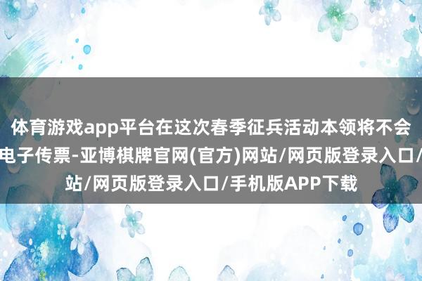体育游戏app平台在这次春季征兵活动本领将不会向适龄公民发送电子传票-亚博棋牌官网(官方)网站/网页版登录入口/手机版APP下载
