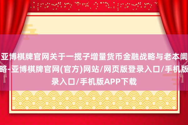 亚博棋牌官网关于一揽子增量货币金融战略与老本阛阓复旧战略-亚博棋牌官网(官方)网站/网页版登录入口/手机版APP下载