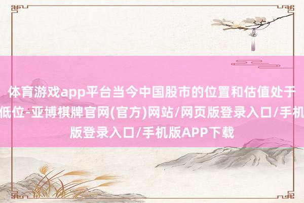 体育游戏app平台当今中国股市的位置和估值处于历史的相对低位-亚博棋牌官网(官方)网站/网页版登录入口/手机版APP下载