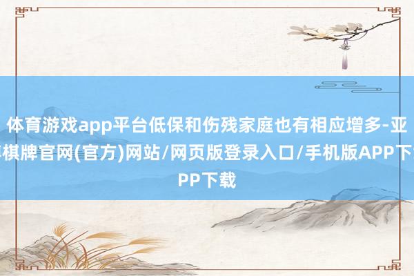 体育游戏app平台低保和伤残家庭也有相应增多-亚博棋牌官网(官方)网站/网页版登录入口/手机版APP下载