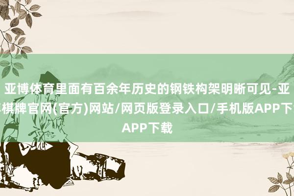亚博体育里面有百余年历史的钢铁构架明晰可见-亚博棋牌官网(官方)网站/网页版登录入口/手机版APP下载