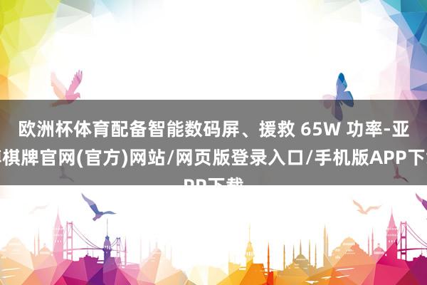 欧洲杯体育配备智能数码屏、援救 65W 功率-亚博棋牌官网(官方)网站/网页版登录入口/手机版APP下载