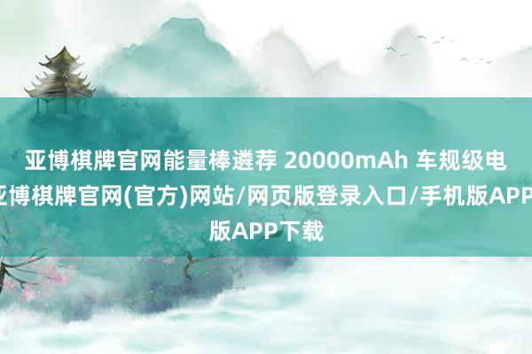 亚博棋牌官网能量棒遴荐 20000mAh 车规级电芯-亚博棋牌官网(官方)网站/网页版登录入口/手机版APP下载