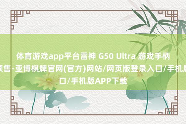 体育游戏app平台雷神 G50 Ultra 游戏手柄现已开启预售-亚博棋牌官网(官方)网站/网页版登录入口/手机版APP下载