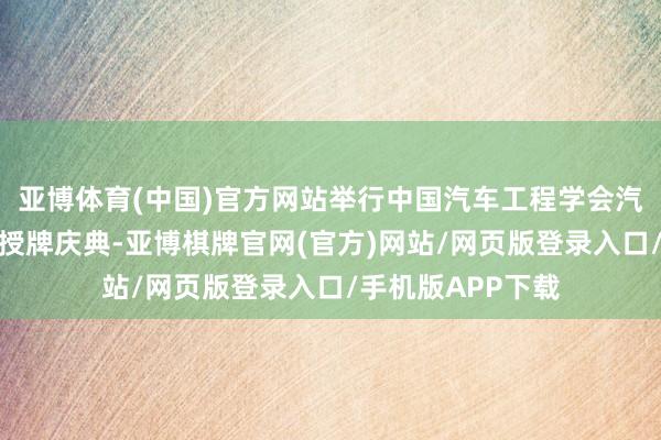 亚博体育(中国)官方网站举行中国汽车工程学会汽车科普解释基地授牌庆典-亚博棋牌官网(官方)网站/网页版登录入口/手机版APP下载