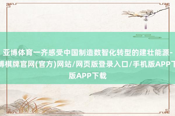 亚博体育一齐感受中国制造数智化转型的建壮能源-亚博棋牌官网(官方)网站/网页版登录入口/手机版APP下载