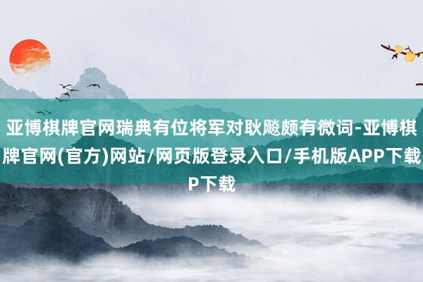 亚博棋牌官网瑞典有位将军对耿飚颇有微词-亚博棋牌官网(官方)网站/网页版登录入口/手机版APP下载