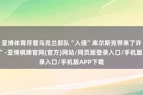 亚博体育尽管乌克兰部队“入侵”库尔斯克带来了许多“惊喜”-亚博棋牌官网(官方)网站/网页版登录入口/手机版APP下载