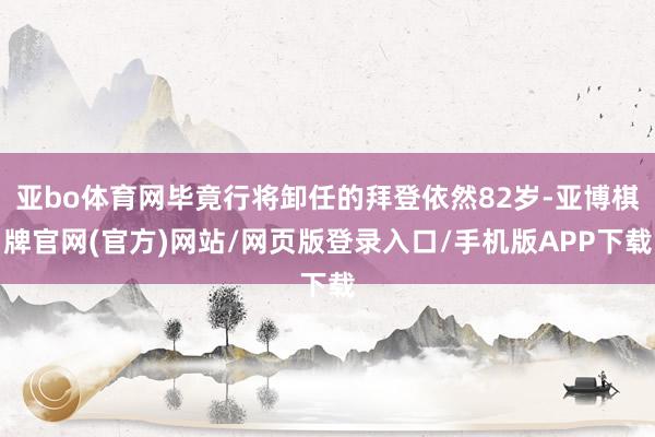 亚bo体育网毕竟行将卸任的拜登依然82岁-亚博棋牌官网(官方)网站/网页版登录入口/手机版APP下载