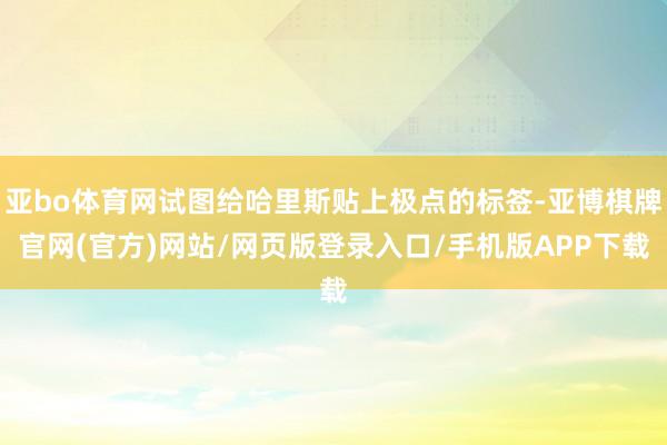 亚bo体育网试图给哈里斯贴上极点的标签-亚博棋牌官网(官方)网站/网页版登录入口/手机版APP下载