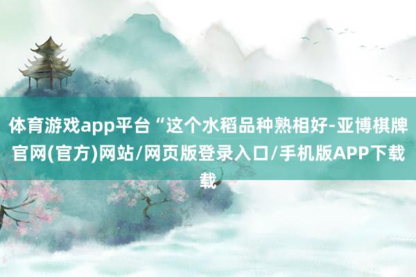 体育游戏app平台“这个水稻品种熟相好-亚博棋牌官网(官方)网站/网页版登录入口/手机版APP下载