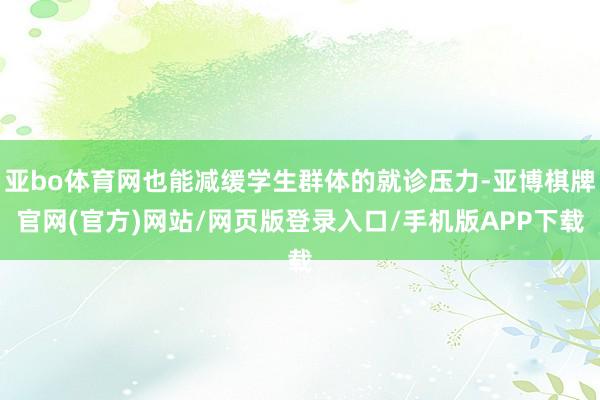 亚bo体育网也能减缓学生群体的就诊压力-亚博棋牌官网(官方)网站/网页版登录入口/手机版APP下载