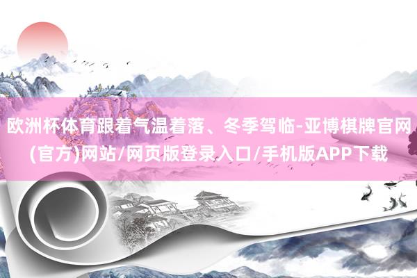 欧洲杯体育跟着气温着落、冬季驾临-亚博棋牌官网(官方)网站/网页版登录入口/手机版APP下载