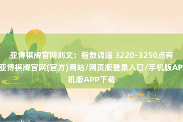 亚博棋牌官网刘文：指数调遣 3220-3250点有撑执-亚博棋牌官网(官方)网站/网页版登录入口/手机版APP下载