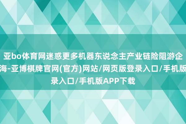 亚bo体育网迷惑更多机器东说念主产业链险阻游企业落地上海-亚博棋牌官网(官方)网站/网页版登录入口/手机版APP下载
