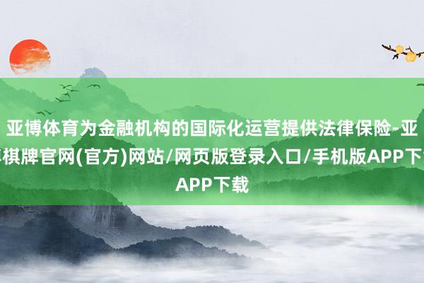 亚博体育为金融机构的国际化运营提供法律保险-亚博棋牌官网(官方)网站/网页版登录入口/手机版APP下载