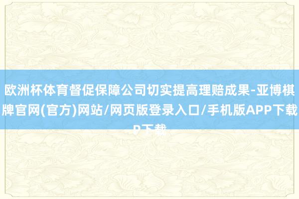 欧洲杯体育督促保障公司切实提高理赔成果-亚博棋牌官网(官方)网站/网页版登录入口/手机版APP下载
