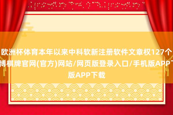 欧洲杯体育本年以来中科软新注册软件文章权127个-亚博棋牌官网(官方)网站/网页版登录入口/手机版APP下载