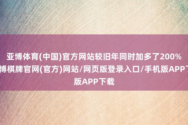 亚博体育(中国)官方网站较旧年同时加多了200%-亚博棋牌官网(官方)网站/网页版登录入口/手机版APP下载