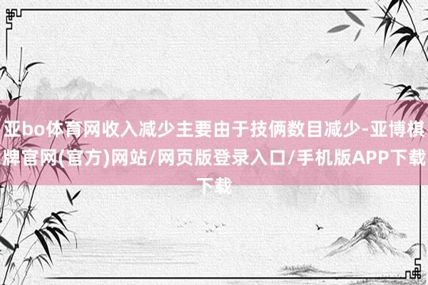 亚bo体育网收入减少主要由于技俩数目减少-亚博棋牌官网(官方)网站/网页版登录入口/手机版APP下载