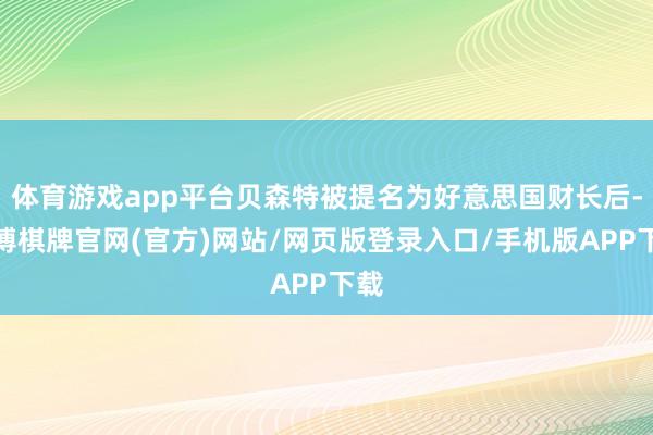 体育游戏app平台贝森特被提名为好意思国财长后-亚博棋牌官网(官方)网站/网页版登录入口/手机版APP下载
