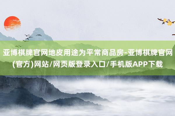 亚博棋牌官网地皮用途为平常商品房-亚博棋牌官网(官方)网站/网页版登录入口/手机版APP下载