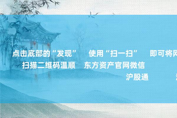 亚bo体育网      点击底部的“发现”     使用“扫一扫”     即可将网页共享至一又友圈                            扫描二维码温顺    东方资产官网微信                                                                        沪股通             深股通