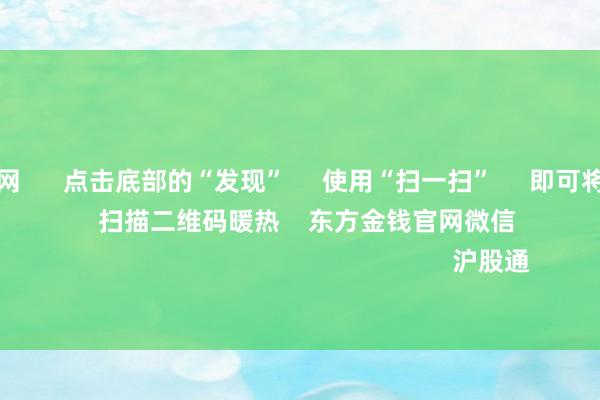 亚博棋牌官网      点击底部的“发现”     使用“扫一扫”     即可将网页共享至一又友圈                            扫描二维码暖热    东方金钱官网微信                                                                        沪股通             深股通