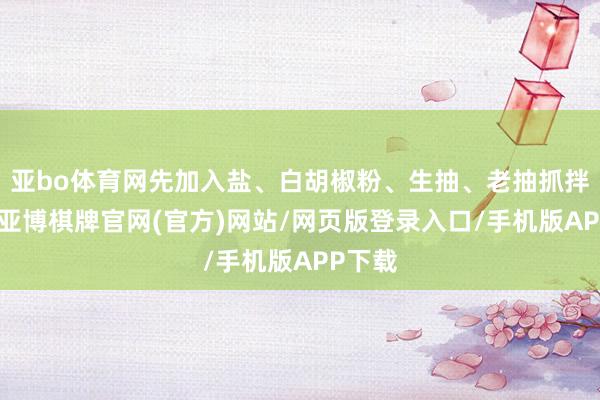 亚bo体育网先加入盐、白胡椒粉、生抽、老抽抓拌均匀-亚博棋牌官网(官方)网站/网页版登录入口/手机版APP下载