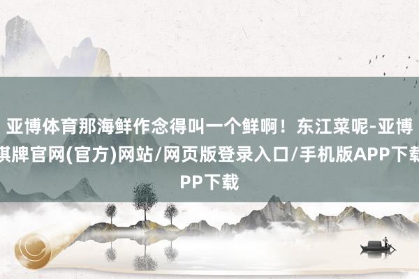 亚博体育那海鲜作念得叫一个鲜啊！东江菜呢-亚博棋牌官网(官方)网站/网页版登录入口/手机版APP下载