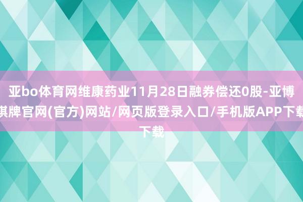 亚bo体育网维康药业11月28日融券偿还0股-亚博棋牌官网(官方)网站/网页版登录入口/手机版APP下载