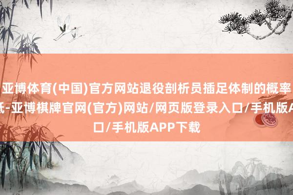 亚博体育(中国)官方网站退役剖析员插足体制的概率越来越低-亚博棋牌官网(官方)网站/网页版登录入口/手机版APP下载