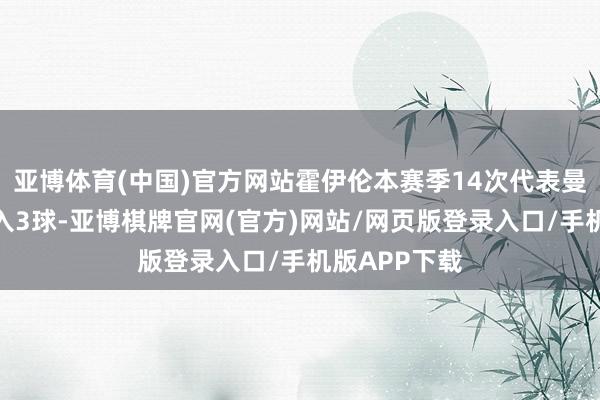亚博体育(中国)官方网站霍伊伦本赛季14次代表曼联出场已打入3球-亚博棋牌官网(官方)网站/网页版登录入口/手机版APP下载